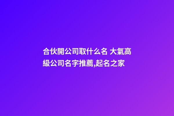 合伙開公司取什么名 大氣高級公司名字推薦,起名之家-第1張-公司起名-玄機派